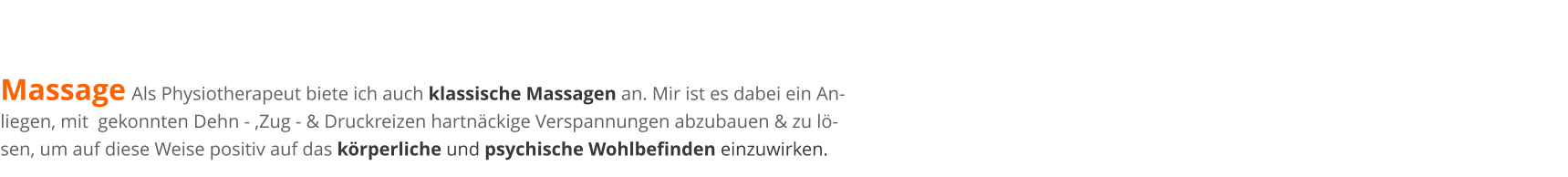 Massage Als Physiotherapeut biete ich auch klassische Massagen an. Mir ist es dabei ein An-    liegen, mit  gekonnten Dehn - ,Zug - & Druckreizen hartnckige Verspannungen abzubauen & zu l-    sen, um auf diese Weise positiv auf das krperliche und psychische Wohlbefinden einzuwirken.